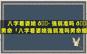 八字看婆媳 🌷 强弱准吗 🐛 男命「八字看婆媳强弱准吗男命婚姻」